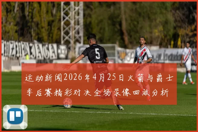 运动新闻2026年4月25日火箭与爵士季后赛精彩对决全场录像回放分析
