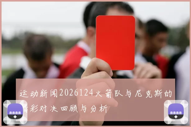 运动新闻2026124火箭队与尼克斯的精彩对决回顾与分析