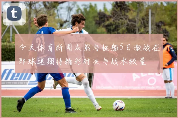 今天体育新闻灰熊与快船5日激战在即球迷期待精彩对决与战术较量