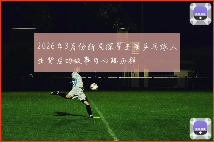 2026年3月份新闻探寻王丽乒乓球人生背后的故事与心路历程