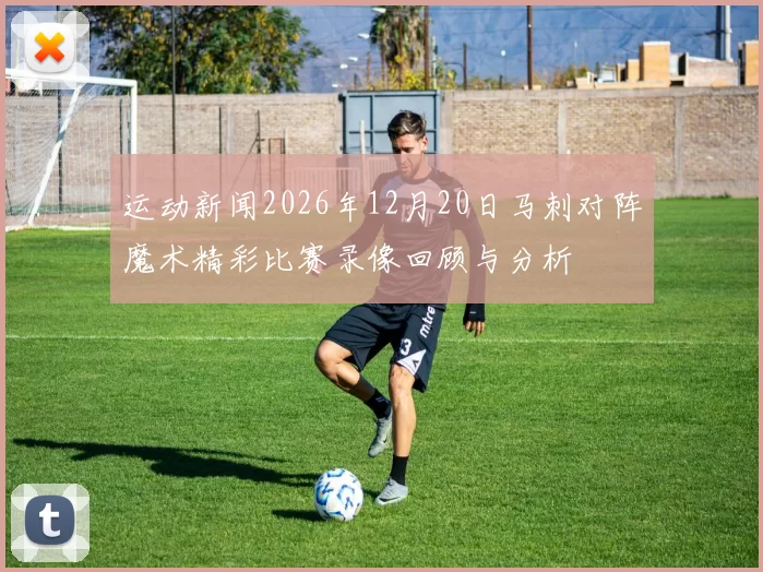 运动新闻2026年12月20日马刺对阵魔术精彩比赛录像回顾与分析